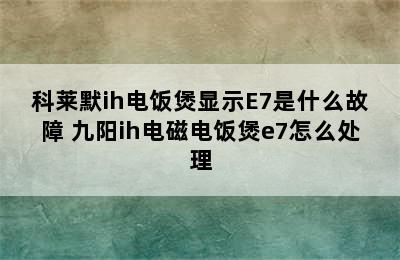 科莱默ih电饭煲显示E7是什么故障 九阳ih电磁电饭煲e7怎么处理